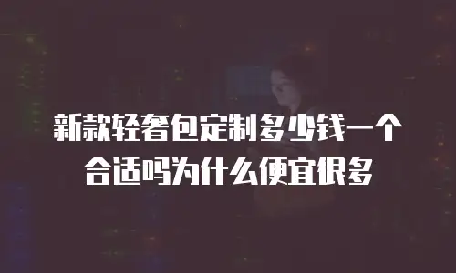 新款轻奢包定制多少钱一个合适吗为什么便宜很多