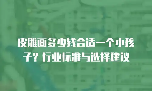 皮雕画多少钱合适一个小孩子？行业标准与选择建议
