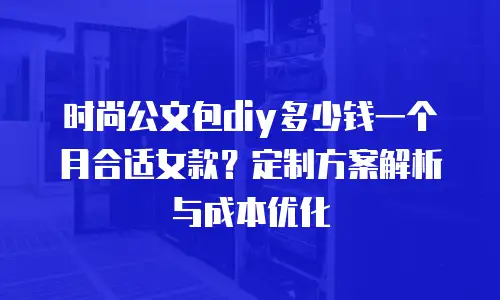 时尚公文包diy多少钱一个月合适女款？定制方案解析与成本优化
