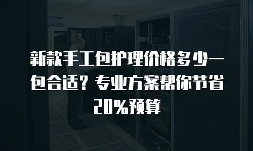 新款手工包护理价格多少一包合适？专业方案帮你节省20%预算