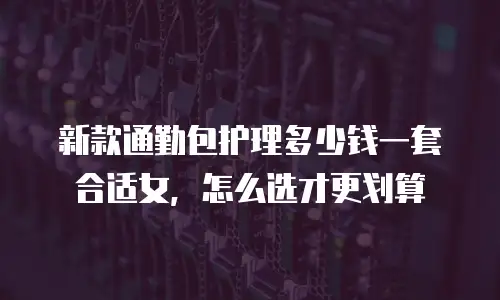 新款通勤包护理多少钱一套合适女，怎么选才更划算