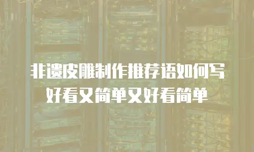 非遗皮雕制作推荐语如何写好看又简单又好看简单
