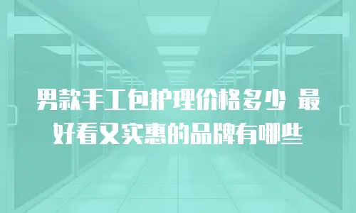 男款手工包护理价格多少 最好看又实惠的品牌有哪些