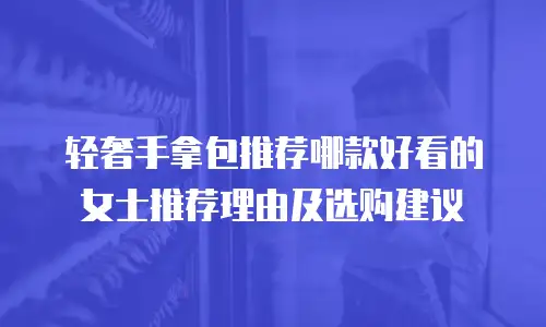 轻奢手拿包推荐哪款好看的女士推荐理由及选购建议