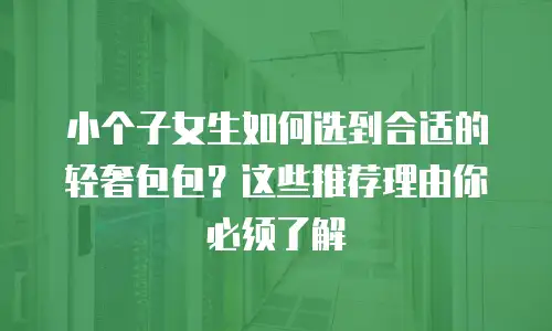小个子女生如何选到合适的轻奢包包？这些推荐理由你必须了解