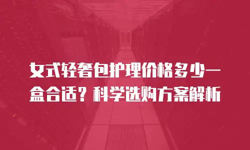 女式轻奢包护理价格多少一盒合适？科学选购方案解析