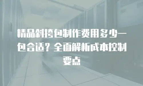 精品斜挎包制作费用多少一包合适？全面解析成本控制要点