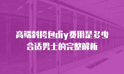 高端斜挎包diy费用是多少合适男士的完整解析