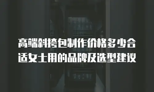 高端斜挎包制作价格多少合适女士用的品牌及选型建议