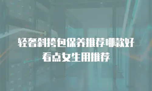 轻奢斜挎包保养推荐哪款好看点女生用推荐
