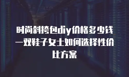 时尚斜挎包diy价格多少钱一双鞋子女士如何选择性价比方案