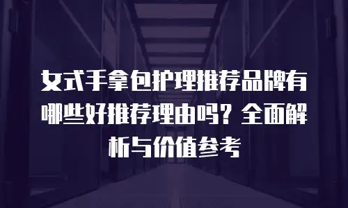 女式手拿包护理推荐品牌有哪些好推荐理由吗？全面解析与价值参考