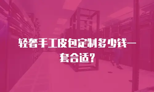 轻奢手工皮包定制多少钱一套合适？