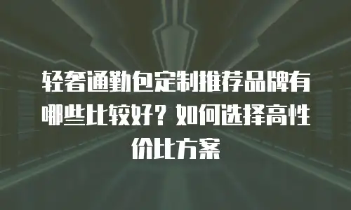 轻奢通勤包定制推荐品牌有哪些比较好？如何选择高性价比方案