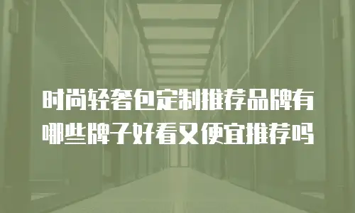 时尚轻奢包定制推荐品牌有哪些牌子好看又便宜推荐吗