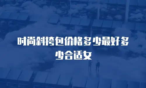 时尚斜挎包价格多少最好多少合适女