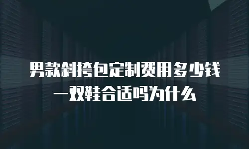 男款斜挎包定制费用多少钱一双鞋合适吗为什么