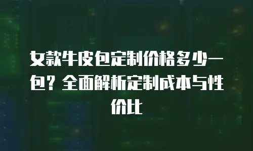 女款牛皮包定制价格多少一包？全面解析定制成本与性价比