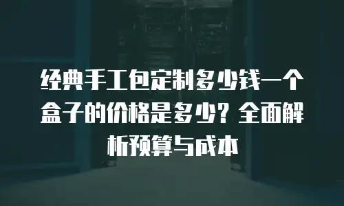 经典手工包定制多少钱一个盒子的价格是多少？全面解析预算与成本