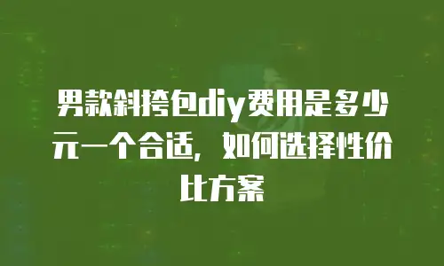 男款斜挎包diy费用是多少元一个合适，如何选择性价比方案