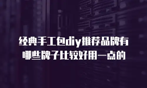 经典手工包diy推荐品牌有哪些牌子比较好用一点的
