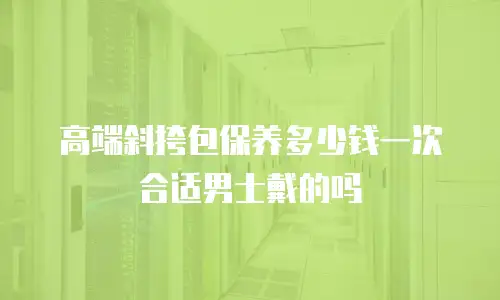 高端斜挎包保养多少钱一次合适男士戴的吗
