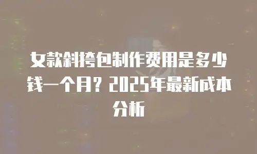 女款斜挎包制作费用是多少钱一个月？2025年最新成本分析