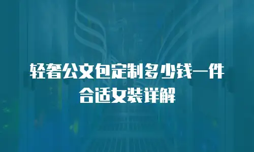 轻奢公文包定制多少钱一件合适女装详解
