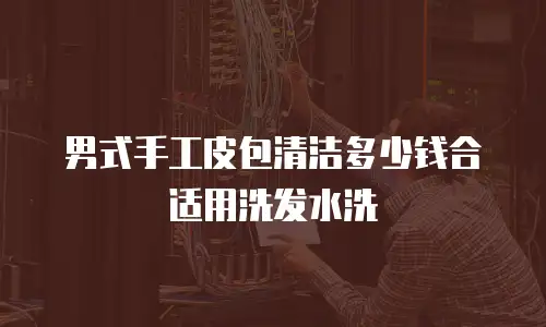 男式手工皮包清洁多少钱合适用洗发水洗