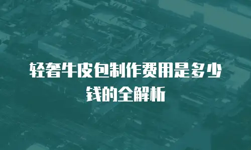 轻奢牛皮包制作费用是多少钱的全解析