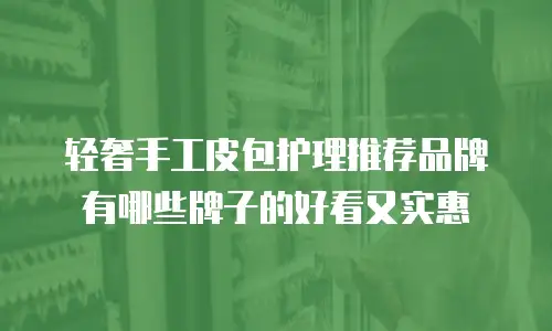轻奢手工皮包护理推荐品牌有哪些牌子的好看又实惠