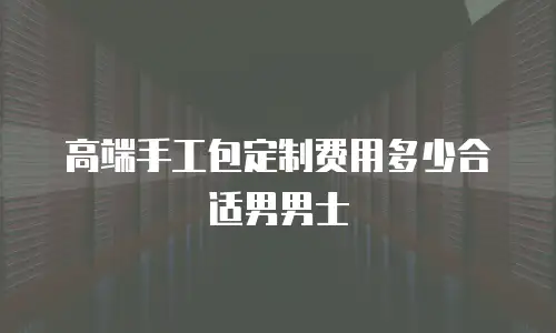 高端手工包定制费用多少合适男男士