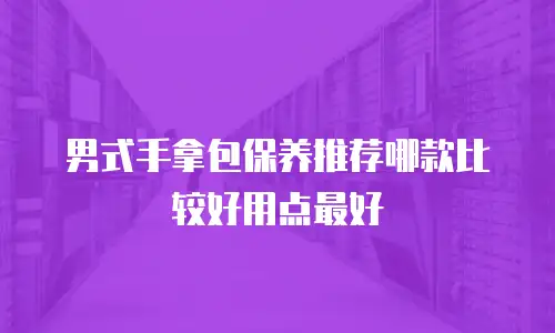男式手拿包保养推荐哪款比较好用点最好