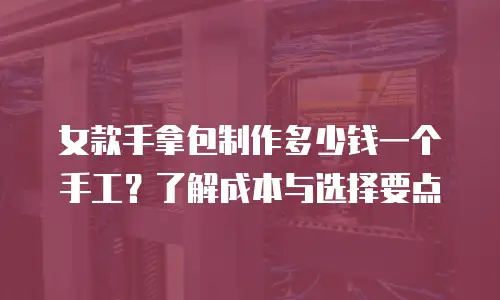 女款手拿包制作多少钱一个手工？了解成本与选择要点
