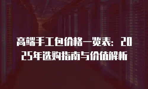 高端手工包价格一览表：2025年选购指南与价值解析