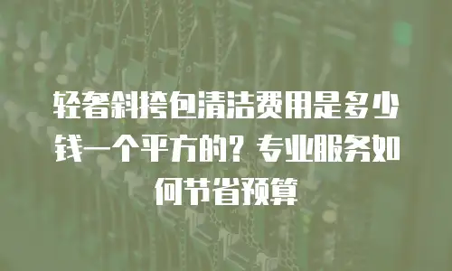 轻奢斜挎包清洁费用是多少钱一个平方的？专业服务如何节省预算