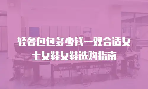 轻奢包包多少钱一双合适女士女鞋女鞋选购指南