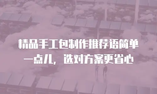 精品手工包制作推荐语简单一点儿，选对方案更省心
