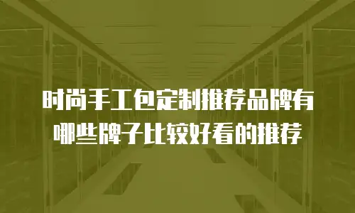 时尚手工包定制推荐品牌有哪些牌子比较好看的推荐
