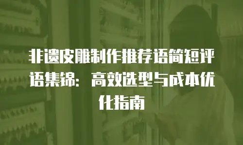 非遗皮雕制作推荐语简短评语集锦：高效选型与成本优化指南