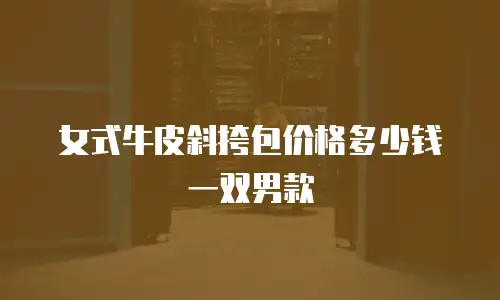 女式牛皮斜挎包价格多少钱一双男款