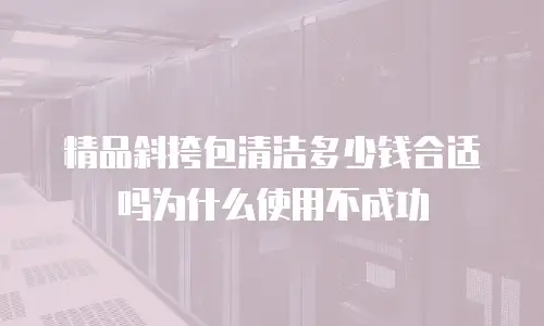 精品斜挎包清洁多少钱合适吗为什么使用不成功