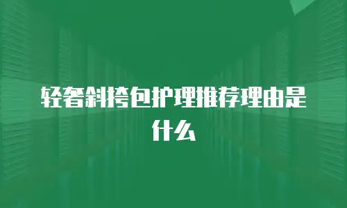 轻奢斜挎包护理推荐理由是什么