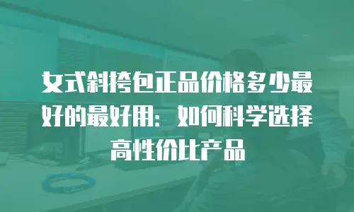 女式斜挎包正品价格多少最好的最好用：如何科学选择高性价比产品