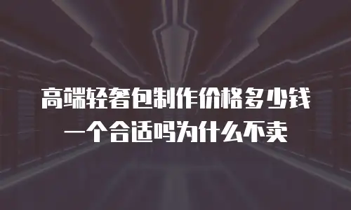 高端轻奢包制作价格多少钱一个合适吗为什么不卖
