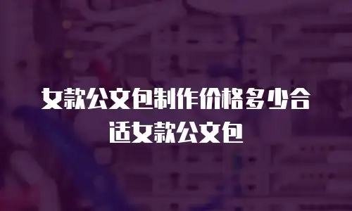 女款公文包制作价格多少合适女款公文包
