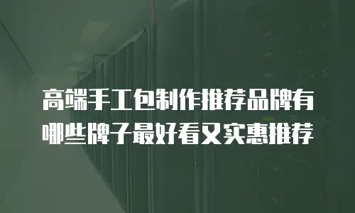 高端手工包制作推荐品牌有哪些牌子最好看又实惠推荐