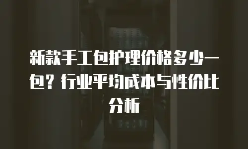 新款手工包护理价格多少一包？行业平均成本与性价比分析