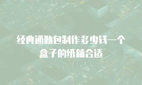 经典通勤包制作多少钱一个盒子的纸箱合适