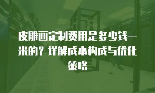 皮雕画定制费用是多少钱一米的？详解成本构成与优化策略